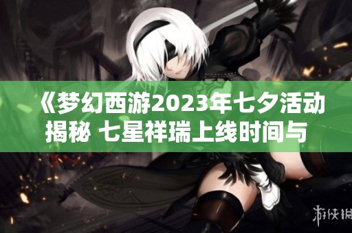 《梦幻西游2023年七夕活动揭秘 七星祥瑞上线时间与内容详解》