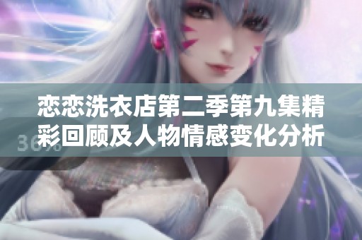 恋恋洗衣店第二季第九集精彩回顾及人物情感变化分析