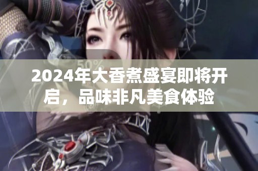 2024年大香煮盛宴即将开启，品味非凡美食体验