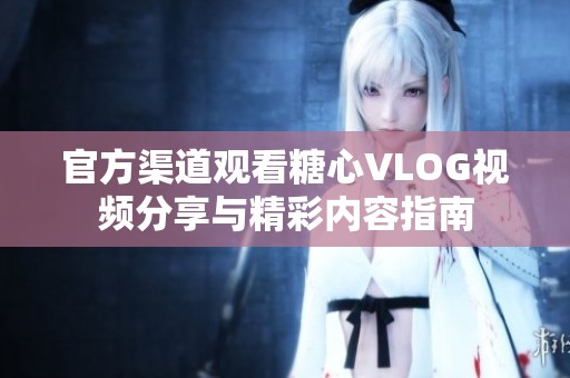 官方渠道观看糖心VLOG视频分享与精彩内容指南