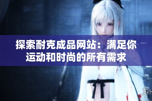 探索耐克成品网站：满足你运动和时尚的所有需求