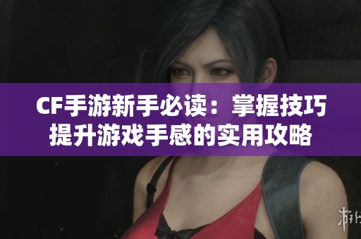 CF手游新手必读：掌握技巧提升游戏手感的实用攻略