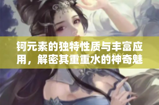 钶元素的独特性质与丰富应用，解密其重重水的神奇魅力