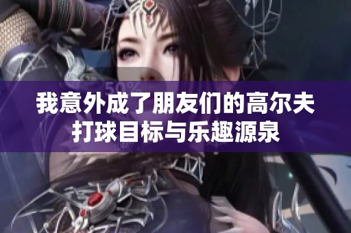 我意外成了朋友们的高尔夫打球目标与乐趣源泉