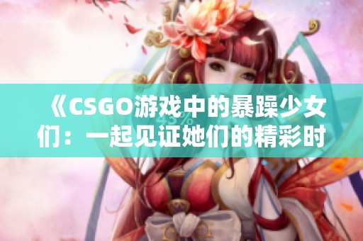 《CSGO游戏中的暴躁少女们：一起见证她们的精彩时刻》