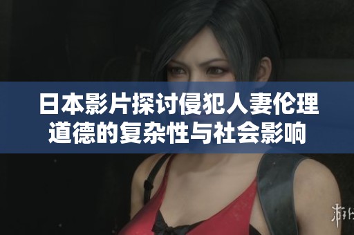 日本影片探讨侵犯人妻伦理道德的复杂性与社会影响