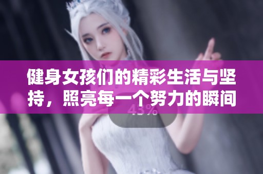健身女孩们的精彩生活与坚持，照亮每一个努力的瞬间