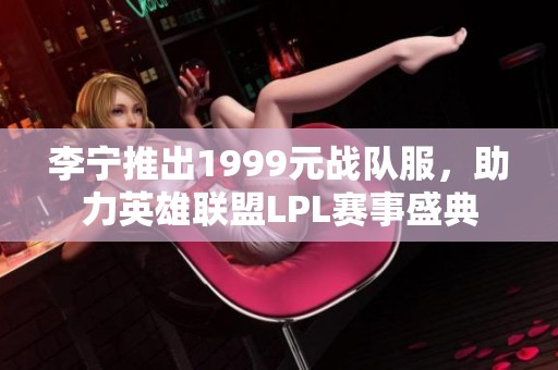 李宁推出1999元战队服，助力英雄联盟LPL赛事盛典