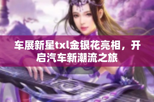 车展新星txl金银花亮相，开启汽车新潮流之旅