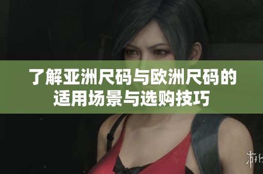 了解亚洲尺码与欧洲尺码的适用场景与选购技巧