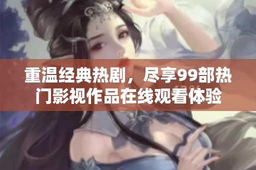 重温经典热剧，尽享99部热门影视作品在线观看体验