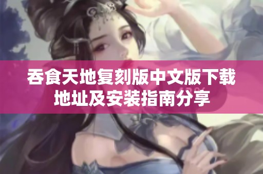 吞食天地复刻版中文版下载地址及安装指南分享