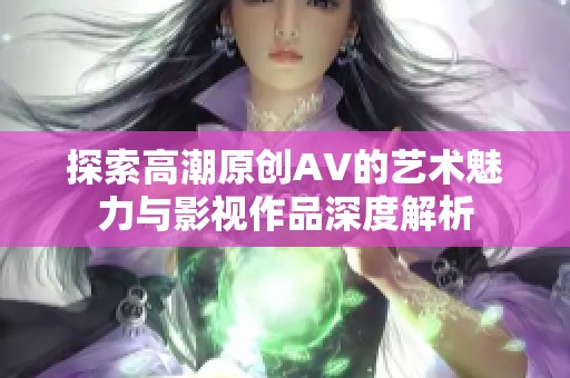 探索高潮原创AV的艺术魅力与影视作品深度解析