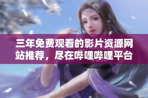 三年免费观看的影片资源网站推荐，尽在哔哩哔哩平台