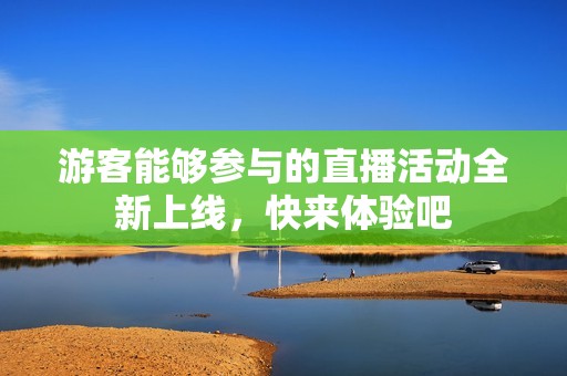 游客能够参与的直播活动全新上线，快来体验吧