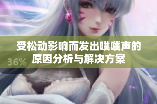 受松动影响而发出噗噗声的原因分析与解决方案