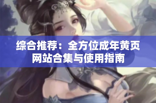 综合推荐：全方位成年黄页网站合集与使用指南