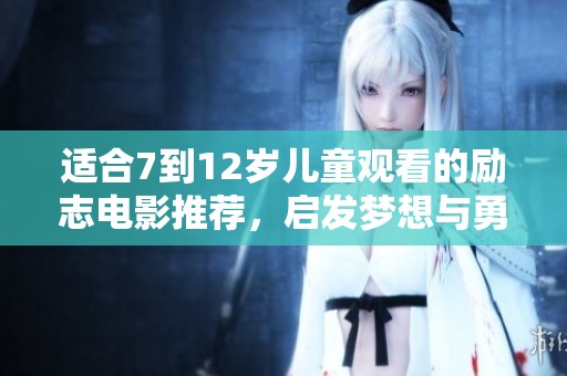 适合7到12岁儿童观看的励志电影推荐，启发梦想与勇气