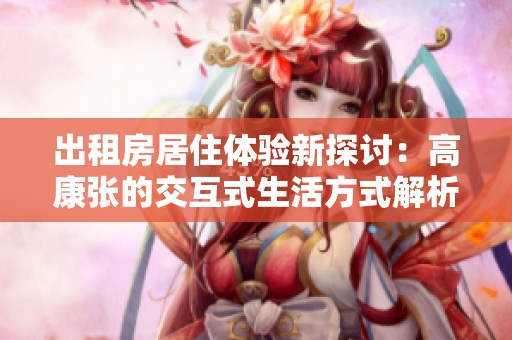 出租房居住体验新探讨：高康张的交互式生活方式解析