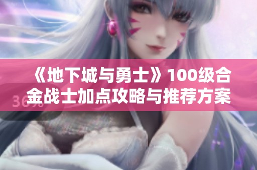 《地下城与勇士》100级合金战士加点攻略与推荐方案解析