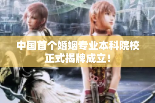 中国首个婚姻专业本科院校正式揭牌成立！