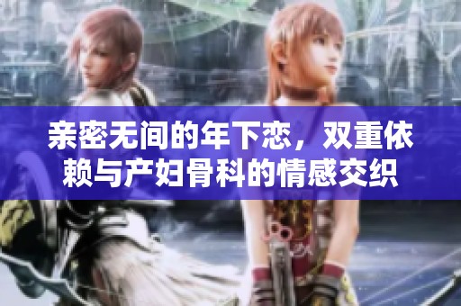 亲密无间的年下恋，双重依赖与产妇骨科的情感交织