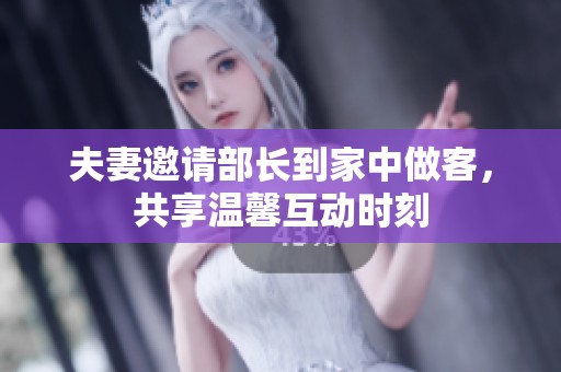 夫妻邀请部长到家中做客，共享温馨互动时刻
