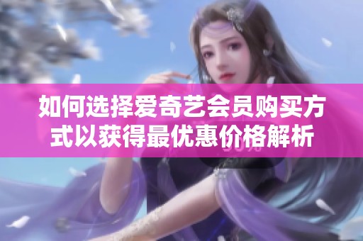 如何选择爱奇艺会员购买方式以获得最优惠价格解析