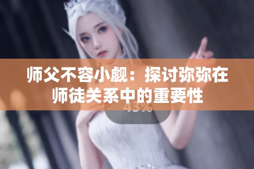 师父不容小觑：探讨弥弥在师徒关系中的重要性