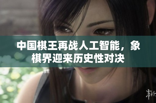 中国棋王再战人工智能，象棋界迎来历史性对决