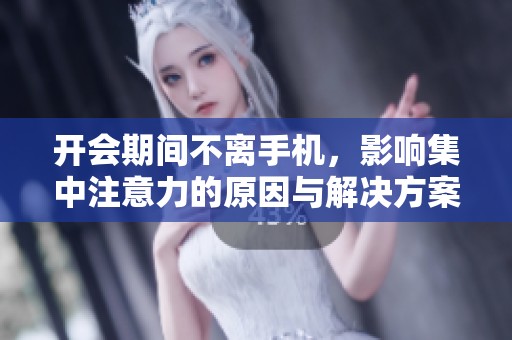 开会期间不离手机，影响集中注意力的原因与解决方案