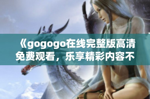 《gogogo在线完整版高清免费观看，乐享精彩内容不停歇》