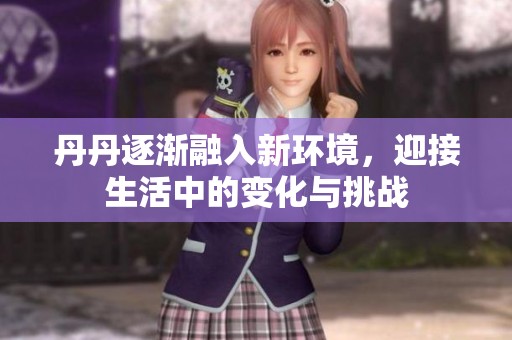 丹丹逐渐融入新环境，迎接生活中的变化与挑战