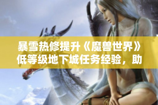 暴雪热修提升《魔兽世界》低等级地下城任务经验，助力新号快速成长