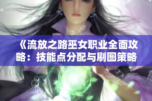 《流放之路巫女职业全面攻略：技能点分配与刷图策略解析》