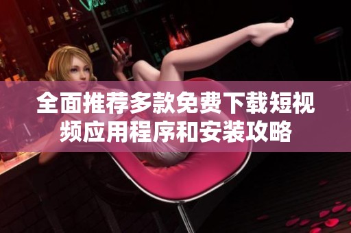 全面推荐多款免费下载短视频应用程序和安装攻略