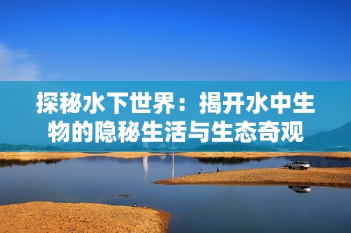 探秘水下世界：揭开水中生物的隐秘生活与生态奇观
