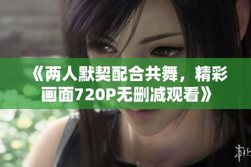 《两人默契配合共舞，精彩画面720P无删减观看》