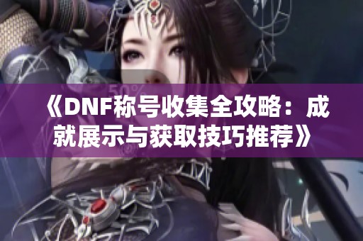 《DNF称号收集全攻略：成就展示与获取技巧推荐》