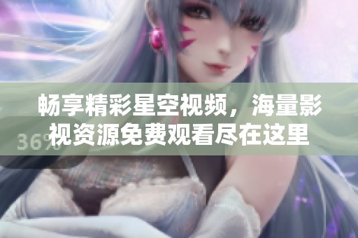 畅享精彩星空视频，海量影视资源免费观看尽在这里