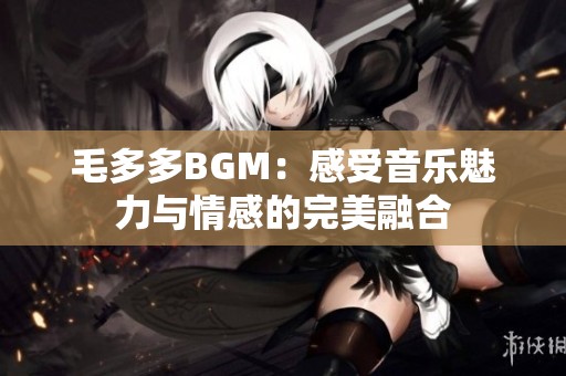 毛多多BGM：感受音乐魅力与情感的完美融合