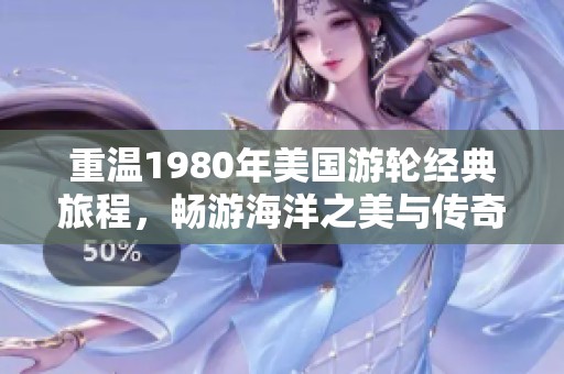 重温1980年美国游轮经典旅程，畅游海洋之美与传奇故事
