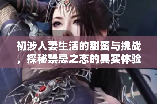 初涉人妻生活的甜蜜与挑战，探秘禁忌之恋的真实体验