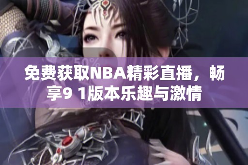 免费获取NBA精彩直播，畅享9 1版本乐趣与激情