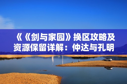 《《剑与家园》换区攻略及资源保留详解：仲达与孔明的对话启示》