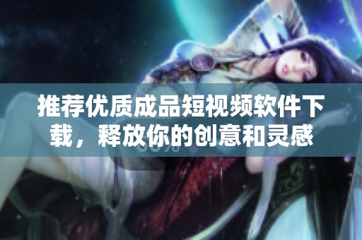 推荐优质成品短视频软件下载，释放你的创意和灵感