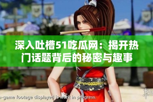 深入吐槽51吃瓜网：揭开热门话题背后的秘密与趣事