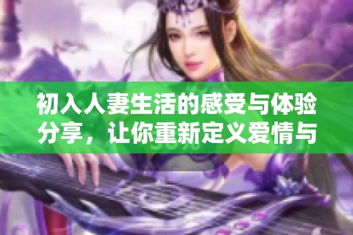 初入人妻生活的感受与体验分享，让你重新定义爱情与责任