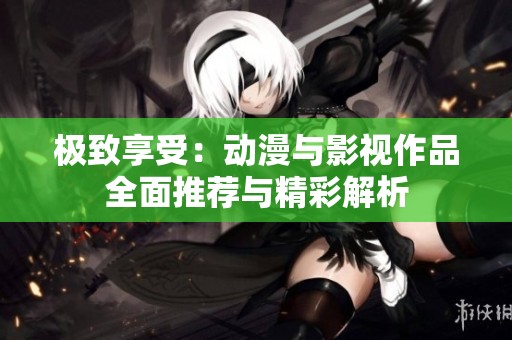 极致享受：动漫与影视作品全面推荐与精彩解析