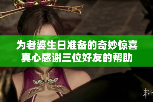 为老婆生日准备的奇妙惊喜真心感谢三位好友的帮助
